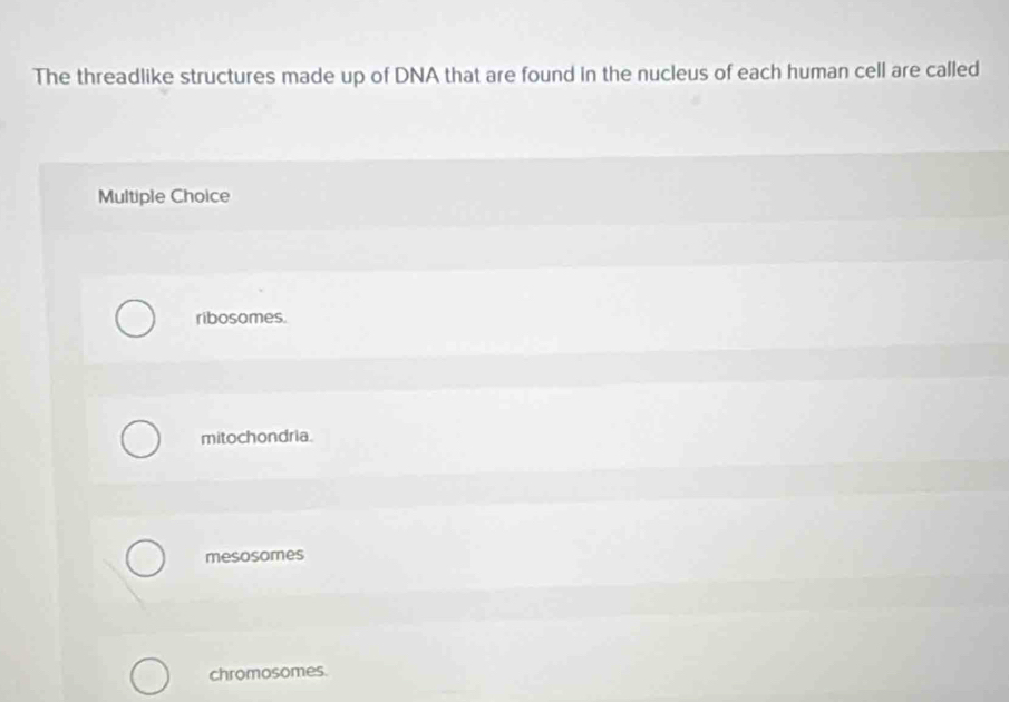 The threadlike structures made up of DNA that are found in the nucleus of each human cell are called
Multiple Choice
ribosomes.
mitochondria.
mesosomes
chromosomes.