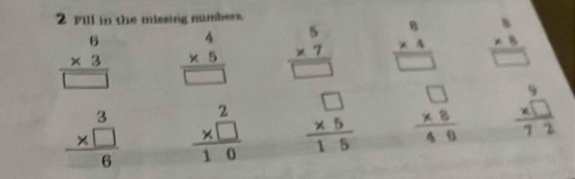 rill in the missing numbers.
beginarrayr 6 * 3 hline □ endarray beginarrayr 4 * 5 hline □ endarray beginarrayr 5 * 7 hline □ endarray beginarrayr 8 * 4 hline □ endarray beginarrayr 5 * 8 hline □ endarray
beginarrayr 3 * □  hline 6endarray frac beginarrayr 2 * □ endarray 10 frac beginarrayr □  * 5endarray 15 beginarrayr □  * 8 hline 40endarray frac beginarrayr 9 * □ endarray 7