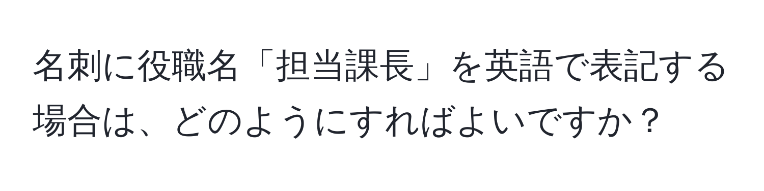 名刺に役職名「担当課長」を英語で表記する場合は、どのようにすればよいですか？