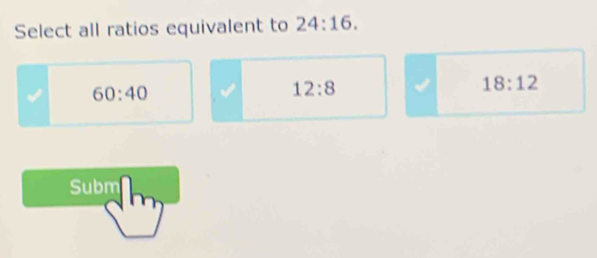 Select all ratios equivalent to 24:16.
60:40
12:8
18:12
Subm