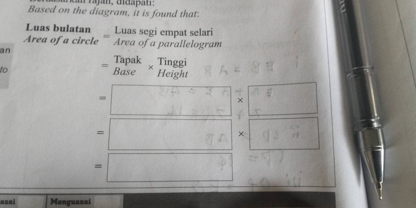 kan rajan, didapati: 
Based on the diagram, it is found that. 
Luas bulatan Luas segi empat selari 
Area of a circle ¯ Area of a parallelogram 
an 
Tapak Tinggi 
= Bäse
X
to Height
=□ * □
=□ * □
=□
asai Menguasai