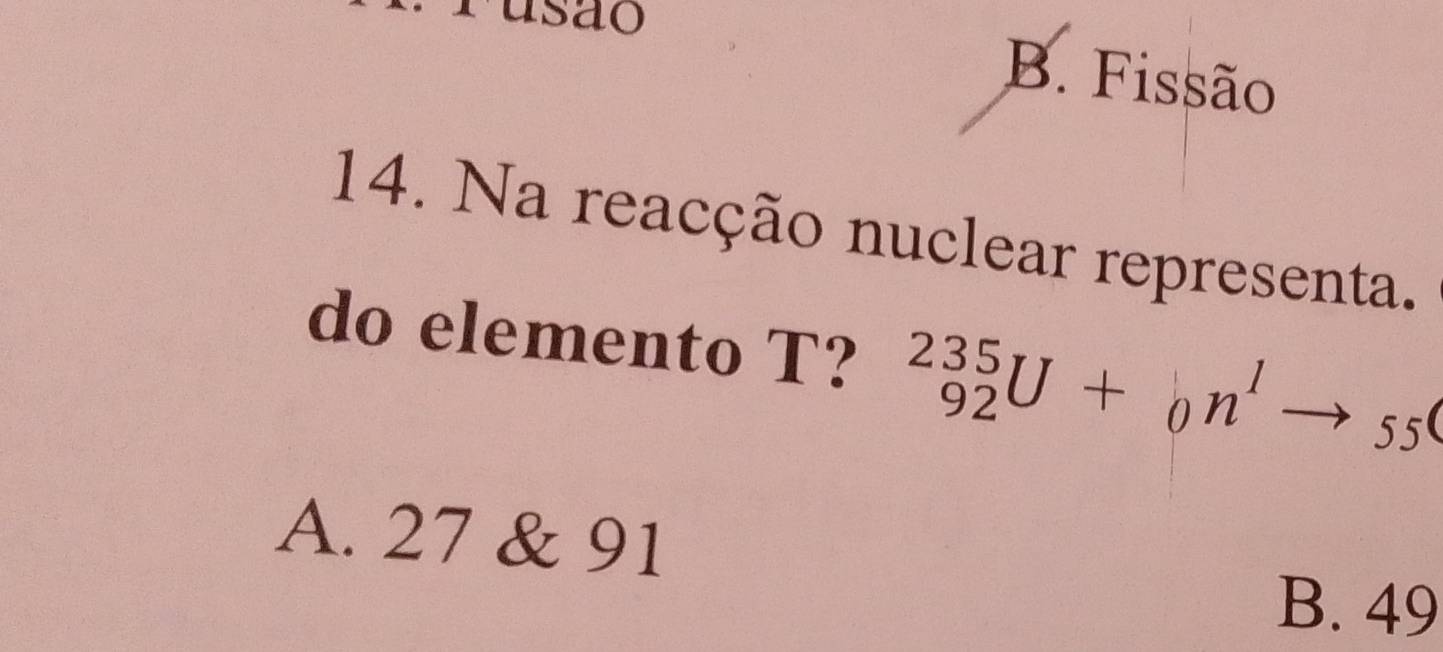 Tusão B. Fissão
14. Na reacção nuclear representa.
do elemento T? _(92)^(235)U+_0n^1to _55
A. 27 & 91
B. 49