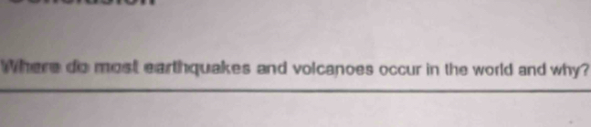 Where do most earthquakes and volcanoes occur in the world and why? 
__ 
_ 
_