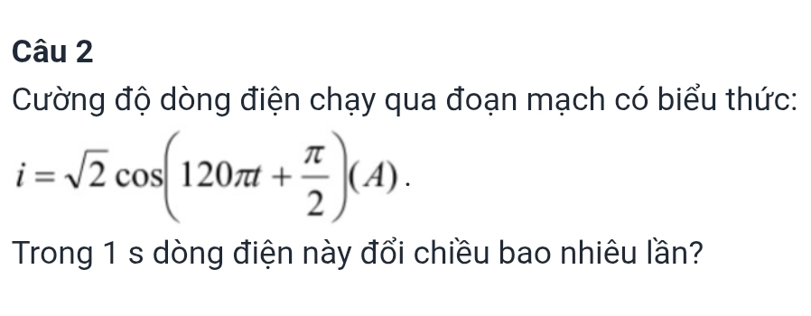 Cường độ dòng điện chạy qua đoạn mạch có biểu thức:
i=sqrt(2)cos (120π t+ π /2 )(A). 
Trong 1 s dòng điện này đổi chiều bao nhiêu lần?