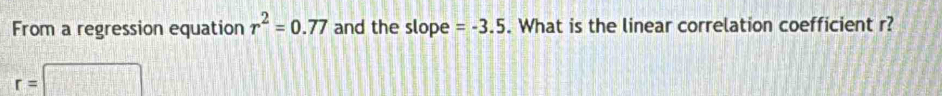 From a regression equation r^2=0.77 and the slope =-3.5. What is the linear correlation coefficient r?
r=□