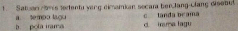 Satuan ritmis tertentu yang dimainkan secara berulang-ulang disebut
a tempo lagu c. tanda birama
b. pola irama d. irama lagu