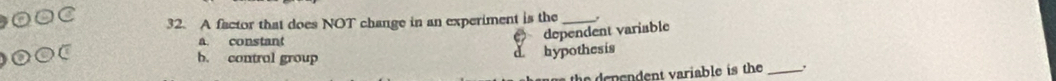 noc 32. A factor that does NOT change in an experiment is the_
a. constant
C dependent variable
b. control group d hypothesis
a the denendent variable is the _.