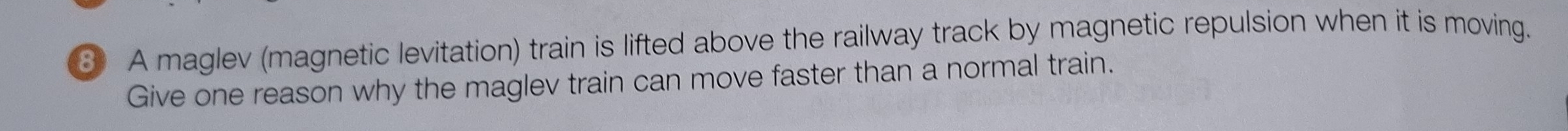 ③ A maglev (magnetic levitation) train is lifted above the railway track by magnetic repulsion when it is moving. 
Give one reason why the maglev train can move faster than a normal train.