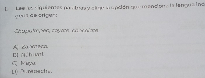 Lee las siguientes palabras y elige la opción que menciona la lengua ind
gena de origen:
Chapultepec, coyote, chocolate.
A) Zapoteco.
B) Náhuatl.
C) Maya.
D) Purépecha.