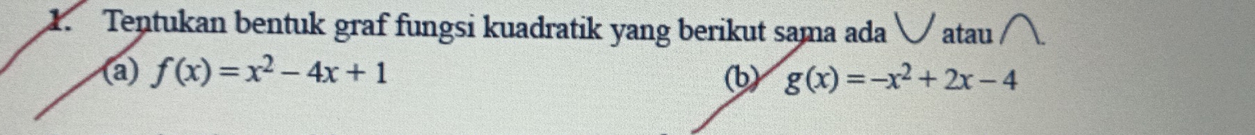 Tentukan bentuk graf fungsi kuadratik yang berikut sama ada √ atau
(a) f(x)=x^2-4x+1
(b) g(x)=-x^2+2x-4