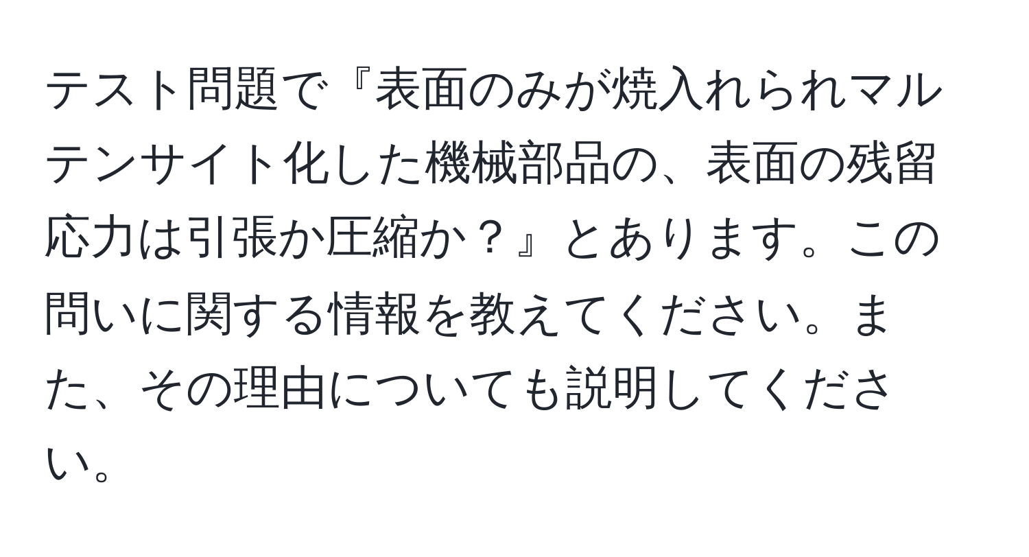 テスト問題で『表面のみが焼入れられマルテンサイト化した機械部品の、表面の残留応力は引張か圧縮か？』とあります。この問いに関する情報を教えてください。また、その理由についても説明してください。