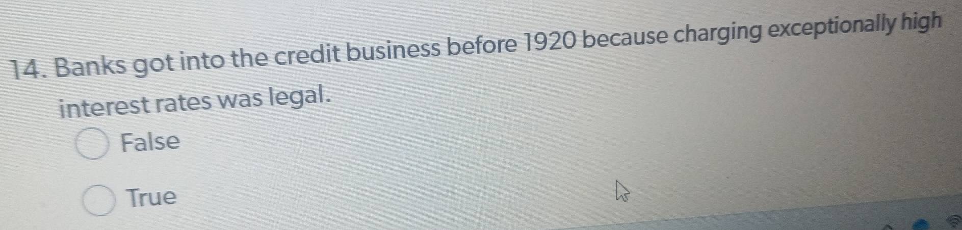 Banks got into the credit business before 1920 because charging exceptionally high
interest rates was legal.
False
True