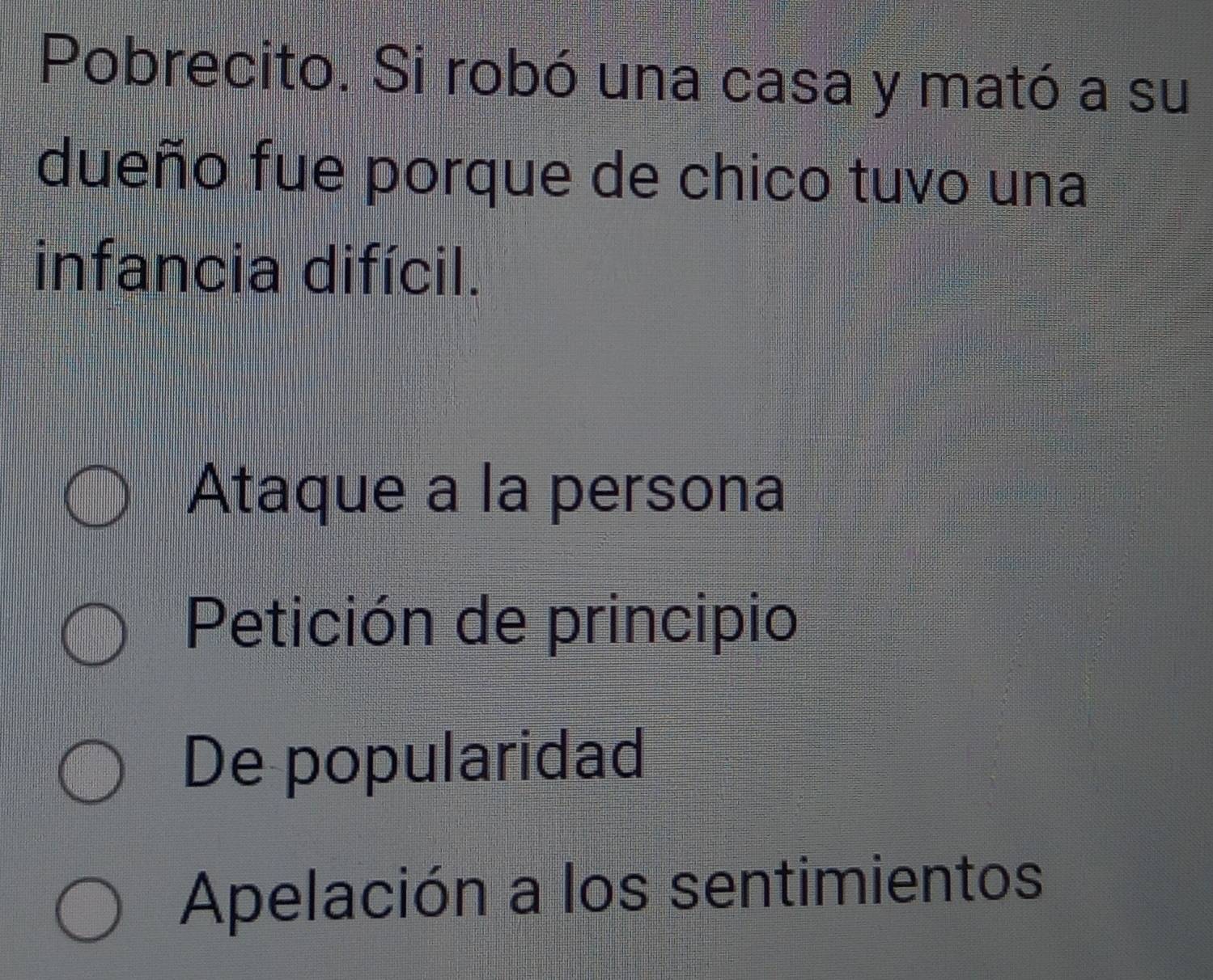 Pobrecito. Si robó una casa y mató a su
dueño fue porque de chico tuvo una
infancia difícil.
Ataque a la persona
Petición de principio
De popularidad
Apelación a los sentimientos