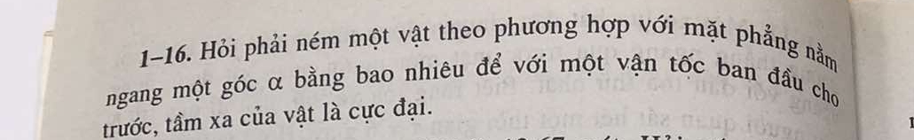 1-16. Hỏi phải ném một vật theo phương hợp với mặt phẳng nằm 
ngang một góc α bằng bao nhiêu để với một vận tốc ban đầu cho 
trước, tầm xa của vật là cực đại.