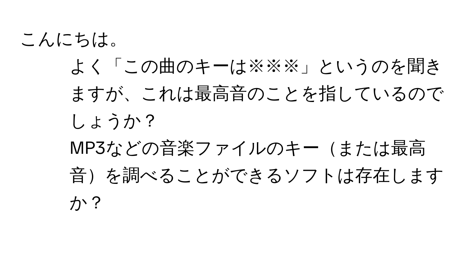 こんにちは。  
1) よく「この曲のキーは※※※」というのを聞きますが、これは最高音のことを指しているのでしょうか？  
2) MP3などの音楽ファイルのキーまたは最高音を調べることができるソフトは存在しますか？