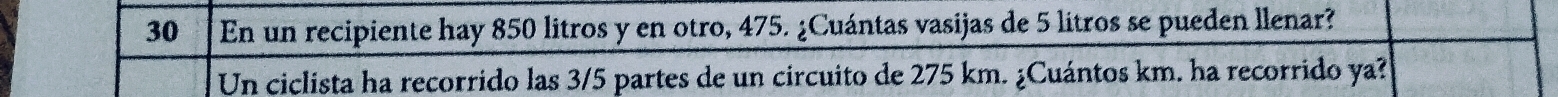 En un recipiente hay 850 litros y en otro, 475. ¿Cuántas vasijas de 5 litros se pueden llenar? 
Un ciclista ha recorrido las 3/5 partes de un circuito de 275 km. ¿Cuántos km. ha recorrido ya?