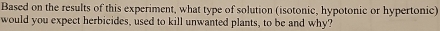 Based on the results of this experiment, what type of solution (isotonic, hypotonic or hypertonic) 
would you expect herbicides, used to kill unwanted plants, to be and why?