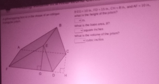 and AF=10in. 
what is the height of the prism? 
i poerss A ghveopping tew is in the shape of an obringze YEG=10in, FD=15in, CH=8in
_ OR m 
What is the base area, N?
square inches
What is the volume of the prism? 
cubicinchas