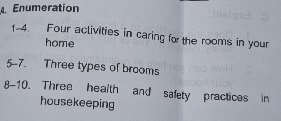 Enumeration 
1-4. Four activities in caring for the rooms in your 
home 
5-7. Three types of brooms 
8-10. Three health and safety practices in 
housekeeping