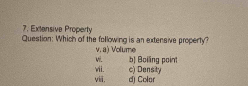 Extensive Property
Question: Which of the following is an extensive property?
v. a) Volume
vi. b) Boiling point
vii. c) Density
viii. d) Color