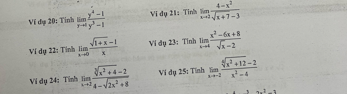 Ví dụ 20: Tính limlimits _yto 1 (y^4-1)/y^3-1  Ví dụ 21: Tính limlimits _xto 2 (4-x^2)/sqrt(x+7)-3 
Ví dụ 22: Tính limlimits _xto 0 (sqrt(1+x)-1)/x  Ví dụ 23: Tính limlimits _xto 4 (x^2-6x+8)/sqrt(x)-2 
Ví dụ 24: Tính limlimits _xto 2 (sqrt[3](x^2+4)-2)/4-sqrt(2x^2+8)  Ví dụ 25: Tính limlimits _xto -2 (sqrt[4](x^2+12)-2)/x^2-4 
3 2x^2-3