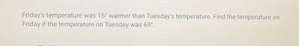 Friday's temperature was 15° warmer than Tuesday's temperature. Find the temperature on
Friday if the temperature on Tuesday was 69°.