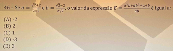 4 6 - Se a= (sqrt(2)+2)/2sqrt(2)  e b= (sqrt(2)-2)/2sqrt(2)  , o valor da expressão E= (a^2b+ab^2+a+b)/ab  é igual a:
(A) -2
(B) 2
(C) 1
(D) -3
(E) 3