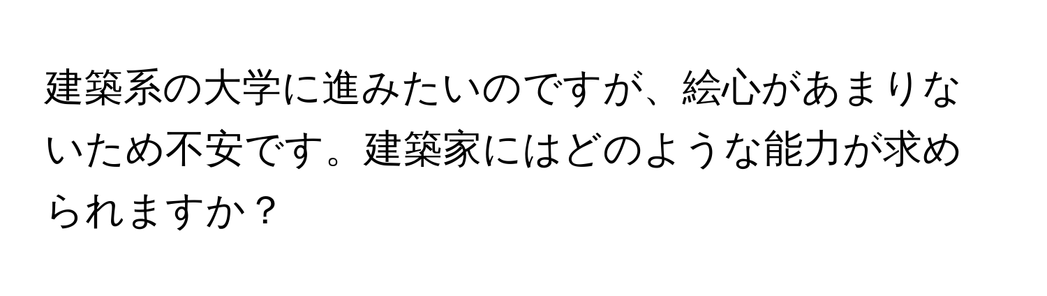 建築系の大学に進みたいのですが、絵心があまりないため不安です。建築家にはどのような能力が求められますか？