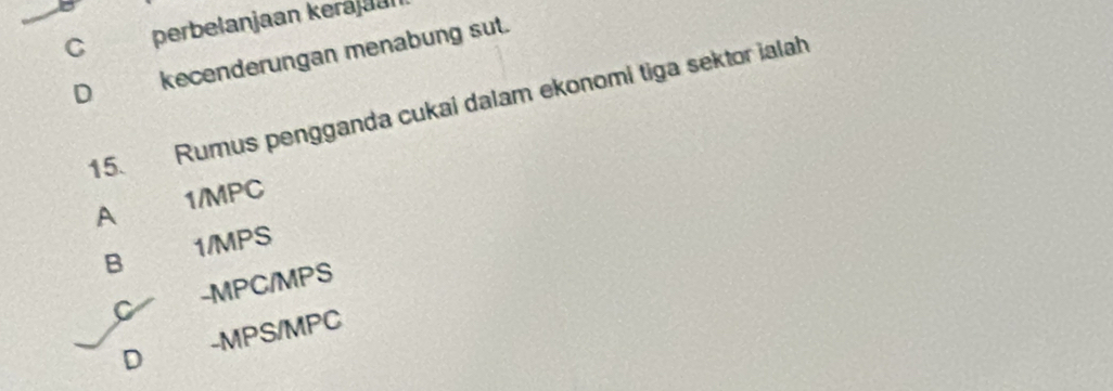 Cperbelanjaan kerájaul
D kecenderungan menabung sut.
15. Rumus pengganda cukai dalam ekonomi tiga sektor ialah
A 1/MPC
B 1/MPS
C -MPC/MPS
D -MPS/MPC