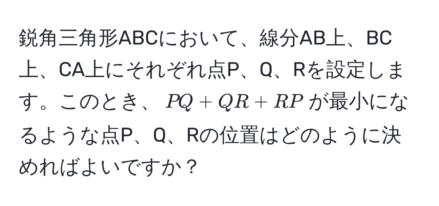 鋭角三角形ABCにおいて、線分AB上、BC上、CA上にそれぞれ点P、Q、Rを設定します。このとき、$PQ + QR + RP$が最小になるような点P、Q、Rの位置はどのように決めればよいですか？