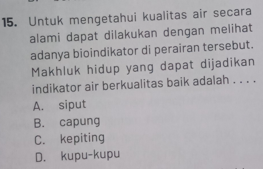 Untuk mengetahui kualitas air secara
alami dapat dilakukan dengan melihat
adanya bioindikator di perairan tersebut.
Makhluk hidup yang dapat dijadikan
indikator air berkualitas baik adalah . . . .
A. siput
B. capung
C. kepiting
D. kupu-kupu