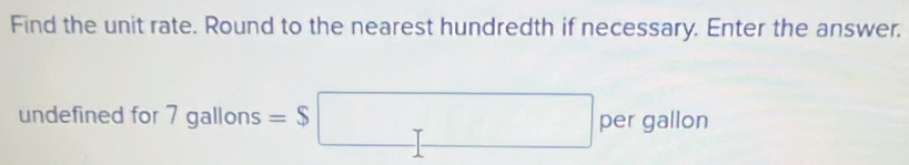 Find the unit rate. Round to the nearest hundredth if necessary. Enter the answer. 
undefined for 7gallons=$□ per gallon