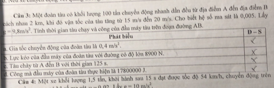 Một đoàn tàu có khối lượng 100 tần chuyển động nhanh dần đều từ địa điểm A đến địa điểm B
cách nhau 2 km, khi đó vận tốc của tàu tăng từ 15 m/s đến 20 m/s. Cho biết hệ số ma sát là 0,005. Lấy
ạn đường AB.
a=10m/s^2.