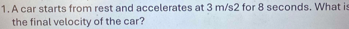 A car starts from rest and accelerates at 3 m/s2 for 8 seconds. What is 
the final velocity of the car?