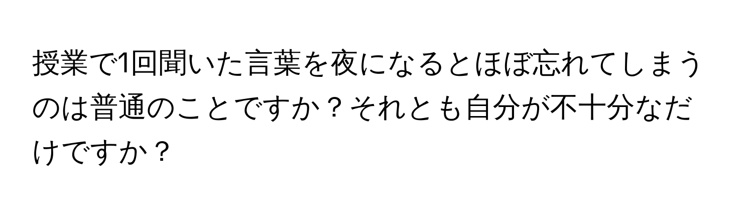 授業で1回聞いた言葉を夜になるとほぼ忘れてしまうのは普通のことですか？それとも自分が不十分なだけですか？