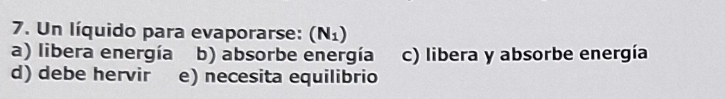 Un líquido para evaporarse: (N_1)
a) libera energía b) absorbe energía c) libera y absorbe energía
d) debe hervir e) necesita equilibrio