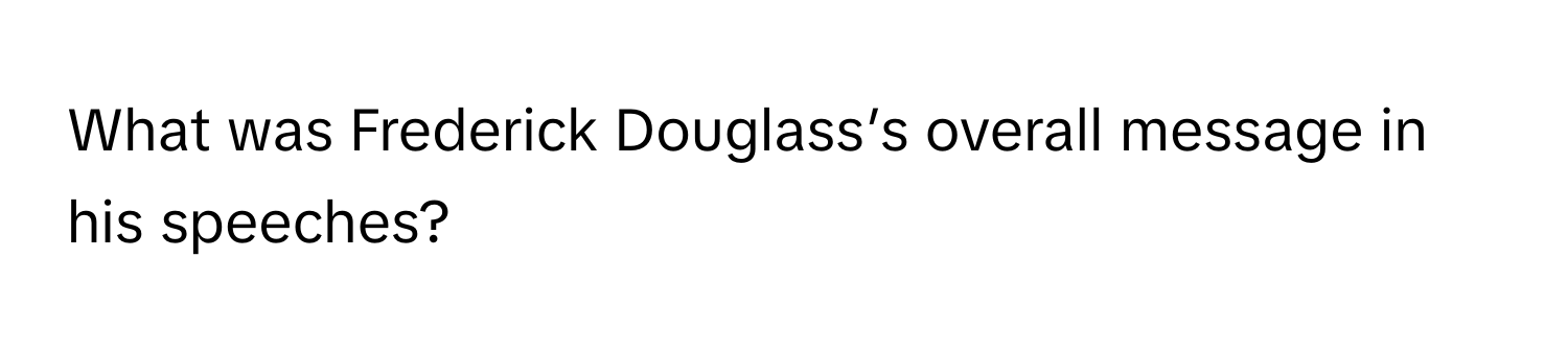 What was Frederick Douglass’s overall message in his speeches?