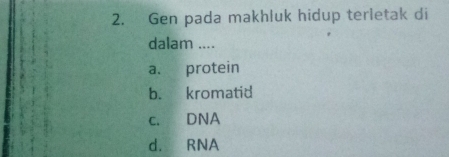 Gen pada makhluk hidup terletak di
dalam ....
a. protein
b. kromatid
c. DNA
d. RNA