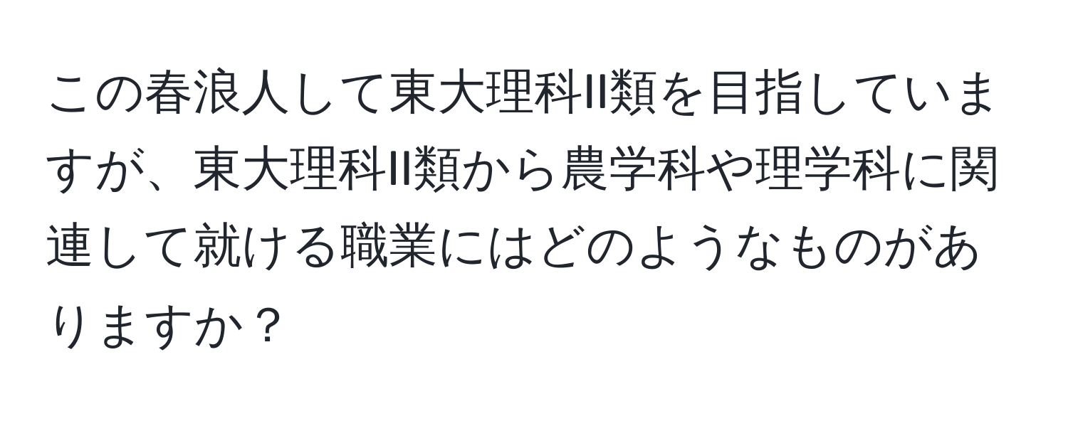 この春浪人して東大理科II類を目指していますが、東大理科II類から農学科や理学科に関連して就ける職業にはどのようなものがありますか？