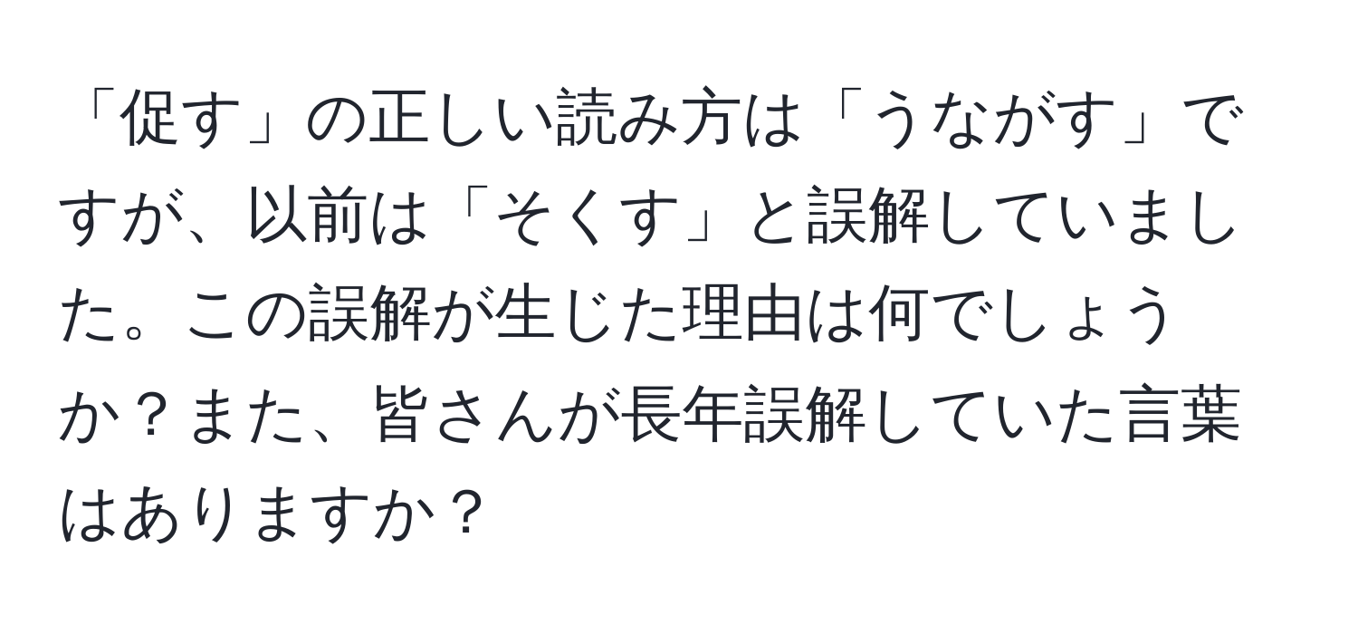 「促す」の正しい読み方は「うながす」ですが、以前は「そくす」と誤解していました。この誤解が生じた理由は何でしょうか？また、皆さんが長年誤解していた言葉はありますか？