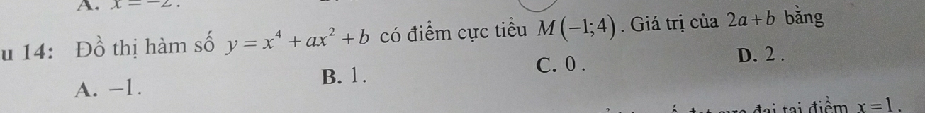 x=-2
u 14: Đồ thị hàm số y=x^4+ax^2+b có điểm cực tiểu M(-1;4). Giá trị của 2a+b bǎng
B. 1. C. 0.
D. 2.
A. -1.
đai tại điểm x=1.