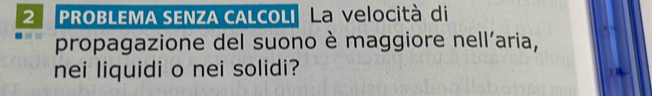 PROBLEMA SENZA CALCOLI La velocità di 
propagazione del suono è maggiore nell'aria, 
nei liquidi o nei solidi?