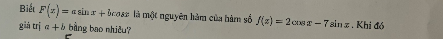 Biết F(x)=asin x+bcos x là một nguyên hàm của hàm số f(x)=2cos x-7sin x. Khi đó
giá trị a+b bằng bao nhiêu?