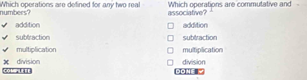 Which operations are defined for any two real Which operations are commutative and
numbers? associative?
addition addition
subtraction subtraction
multiplication multiplication
division division
complete DONE