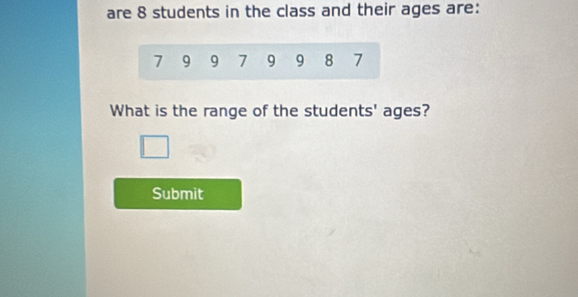 are 8 students in the class and their ages are:
7 9 9 7 9 9 8 7
What is the range of the students' ages? 
Submit