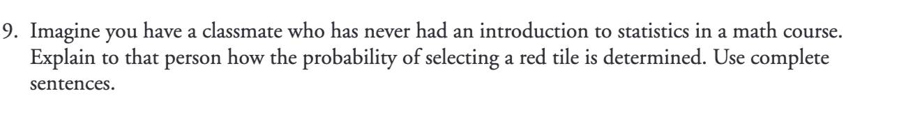 Imagine you have a classmate who has never had an introduction to statistics in a math course. 
Explain to that person how the probability of selecting a red tile is determined. Use complete 
sentences.