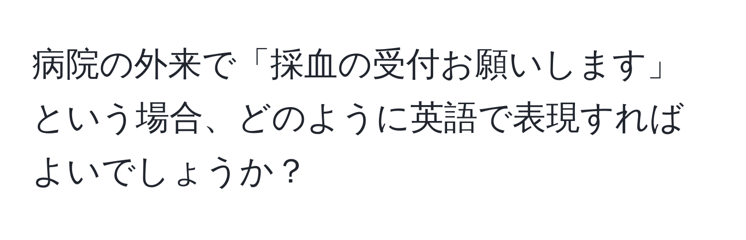 病院の外来で「採血の受付お願いします」という場合、どのように英語で表現すればよいでしょうか？