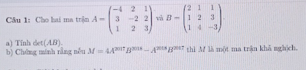 Cho hai ma trận A=beginpmatrix -4&2&1 3&-2&2 1&2&3endpmatrix và B=beginpmatrix 2&1&1 1&2&3 1&4&-3endpmatrix. 
a) Tính det(AB). 
b) Chứng minh rằng nếu M=4A^(2017)B^(2018)-A^(2018)B^(2017) thì M là một ma trận khả nghịch.