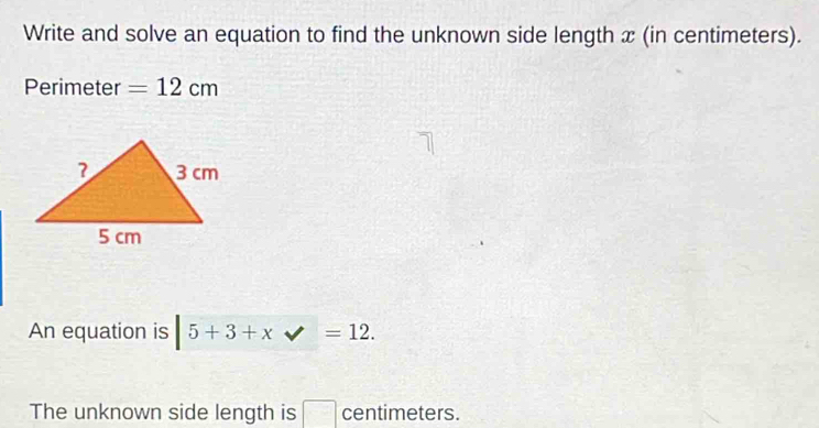 Write and solve an equation to find the unknown side length x (in centimeters). 
Perimeter =12cm
An equation is |5+3+xvee =12. 
The unknown side length is centimeters.