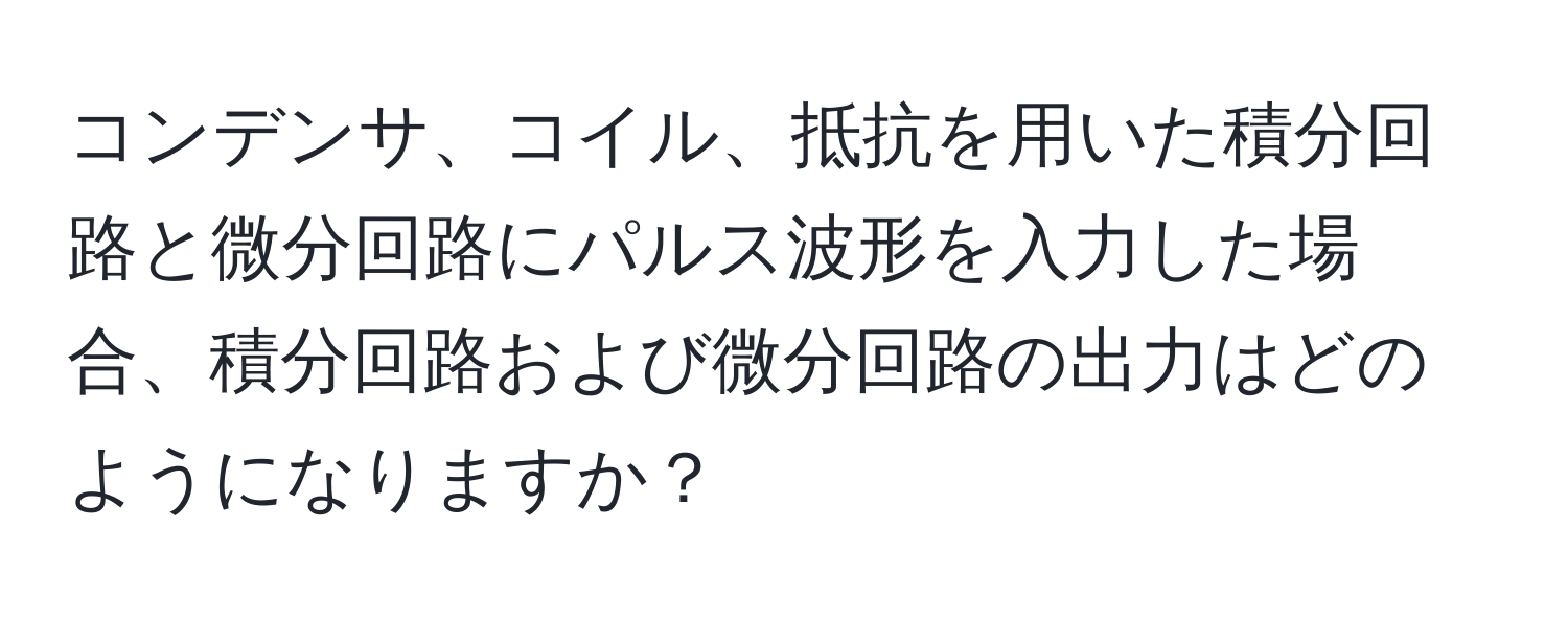 コンデンサ、コイル、抵抗を用いた積分回路と微分回路にパルス波形を入力した場合、積分回路および微分回路の出力はどのようになりますか？